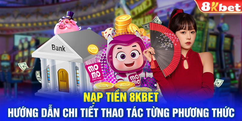 Nạp tiền 8Kbet - Hướng dẫn chi tiết thao tác từng phương thức