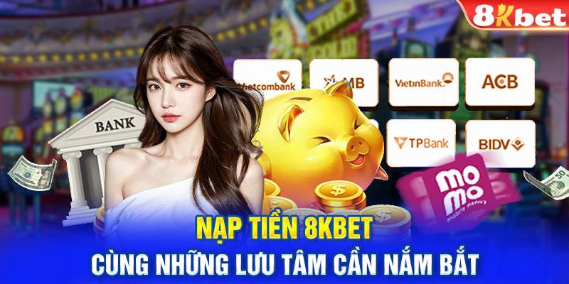 Nạp tiền 8Kbet cùng những lưu tâm cần nắm bắt